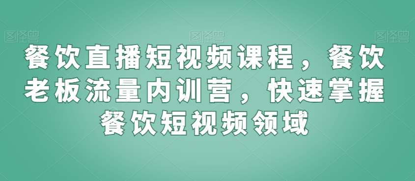 餐饮直播短视频课程，餐饮老板流量内训营，快速掌握餐饮短视频领域-知享知识库