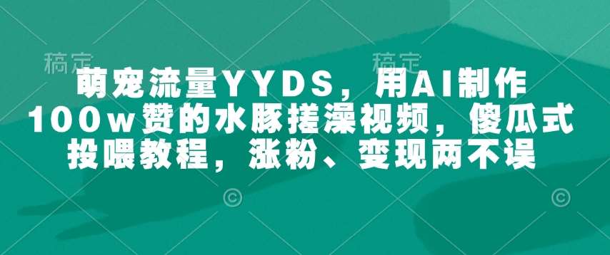 萌宠流量YYDS,用AI制作100w赞的水豚搓澡视频,傻瓜式投喂教程,涨粉、变现两不误-知享知识库