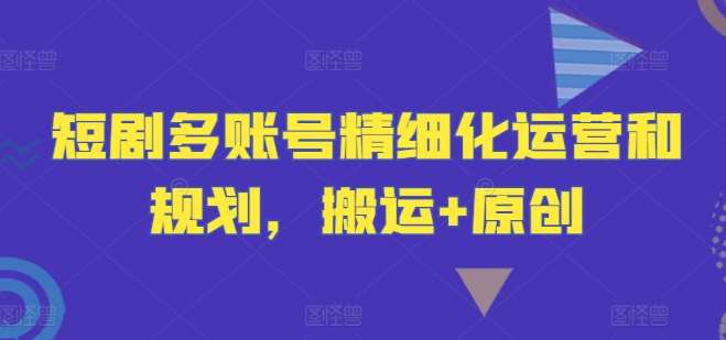 短剧多账号精细化运营和规划，搬运+原创-知享知识库