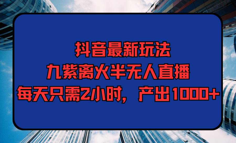 （9619期）抖音最新玩法，九紫离火半无人直播，每天只需2小时，产出1000+-知享知识库