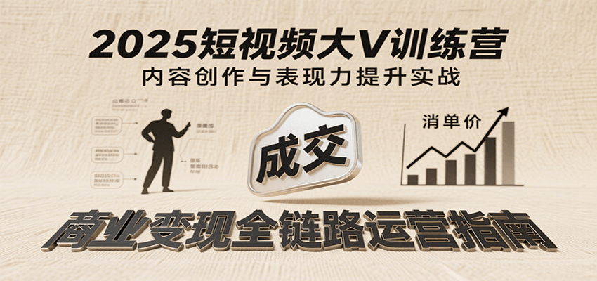 2025短视频大V训练营:内容创作/表现力提升/商业变现,从账号定位到高客单成交-知享知识库