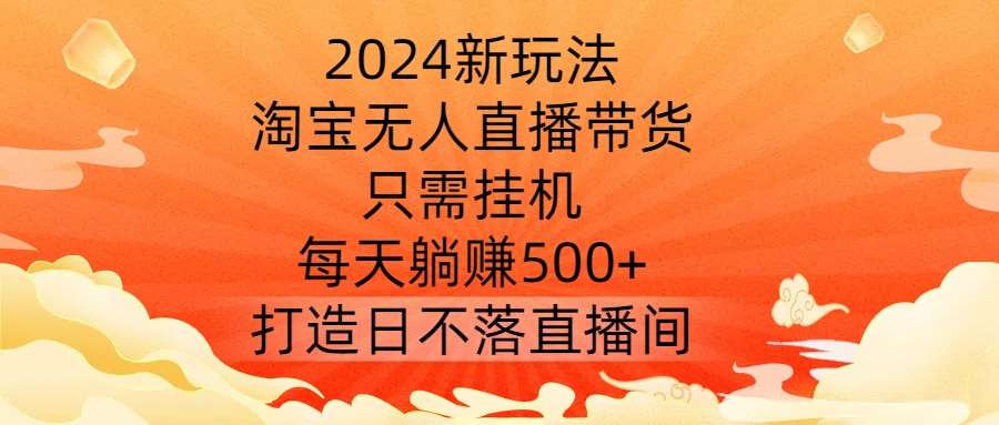 2024新玩法，淘宝无人直播带货，只需挂机，每天躺赚500+ 打造日不落直播间【揭秘】-知享知识库