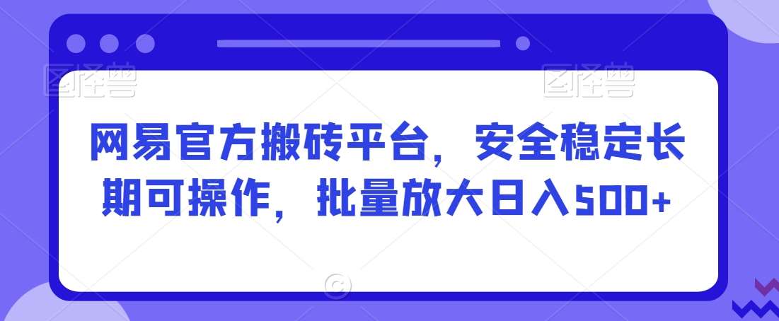 网易官方搬砖平台，安全稳定长期可操作，批量放大日入500+【揭秘】-知享知识库