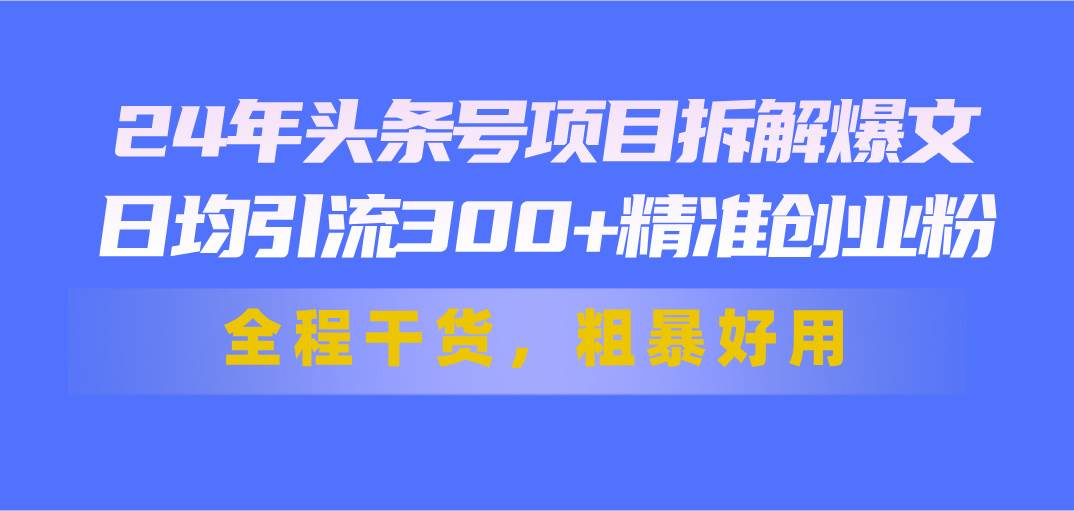 24年头条号项目拆解爆文，日均引流300+精准创业粉，全程干货，粗暴好用-知享知识库