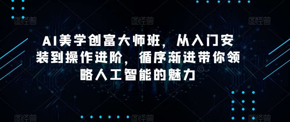 AI美学创富大师班，从入门安装到操作进阶，循序渐进带你领略人工智能的魅力-知享知识库