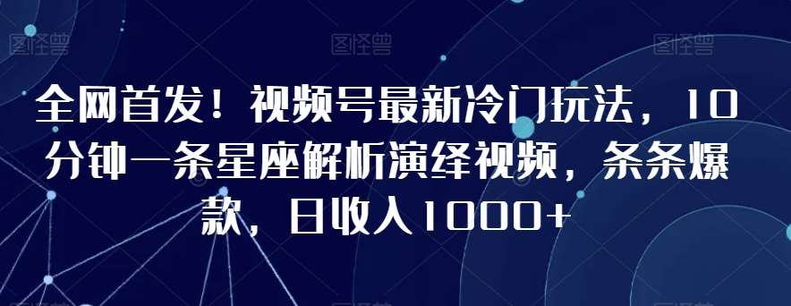 全网首发！视频号最新冷门玩法，10分钟一条星座解析演绎视频，条条爆款，日收入1000+【揭秘】-知享知识库