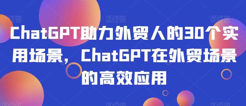 ChatGPT助力外贸人的30个实用场景，ChatGPT在外贸场景的高效应用-知享知识库