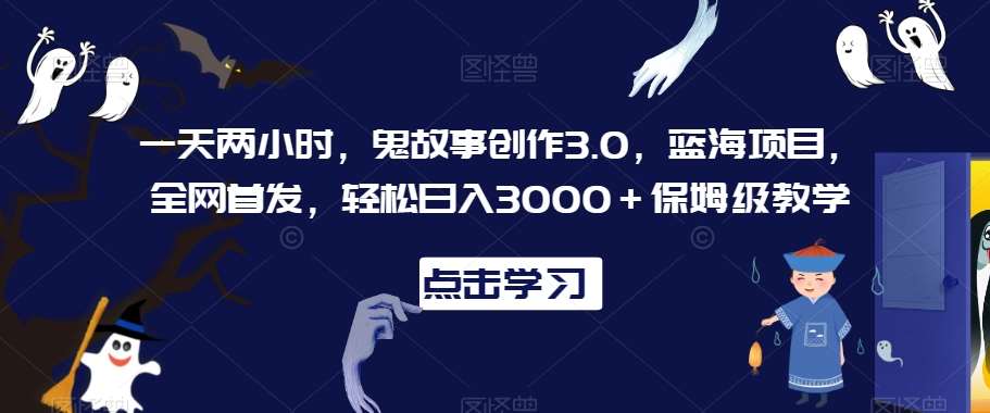 一天两小时，鬼故事创作3.0，蓝海项目，全网首发，轻松日入3000＋保姆级教学【揭秘】-知享知识库