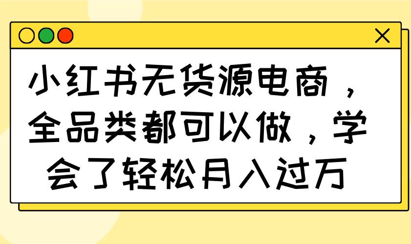 （14100期）小红书无货源电商，全品类都可以做，学会了轻松月入过万-知享知识库