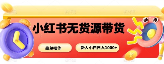 小红书无货源带货项目，简单无脑，新人小白日入多张-知享知识库