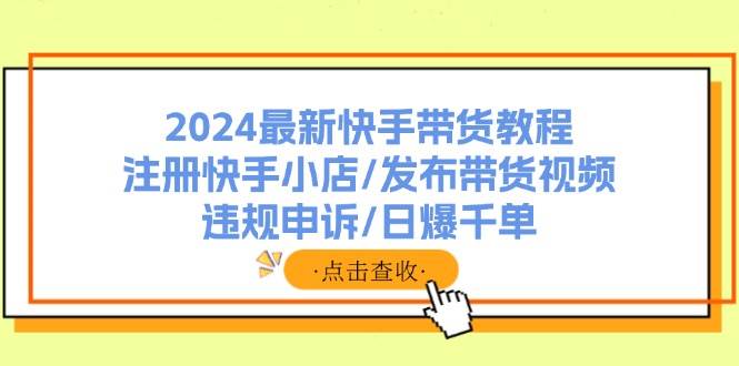 2024最新快手带货教程：注册快手小店/发布带货视频/违规申诉/日爆千单-知享知识库