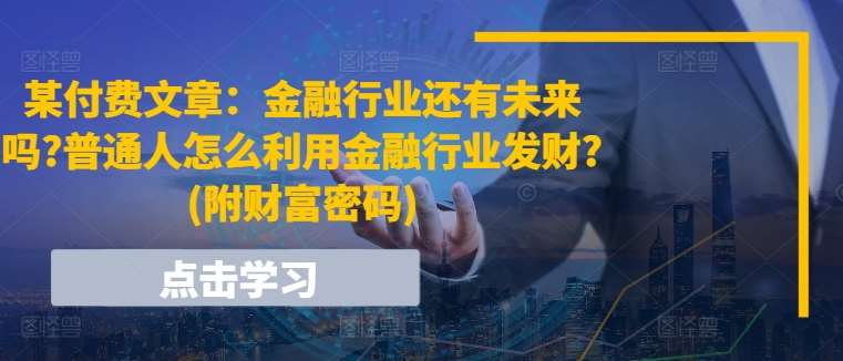 某付费文章：金融行业还有未来吗?普通人怎么利用金融行业发财?(附财富密码)-知享知识库