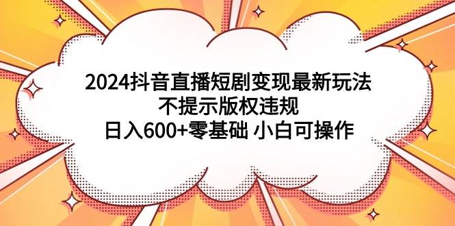 （9305期）2024抖音直播短剧变现最新玩法，不提示版权违规 日入600+零基础 小白可操作-知享知识库