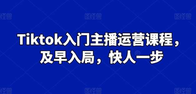 Tiktok入门主播运营课程,及早入局,快人一步-知享知识库