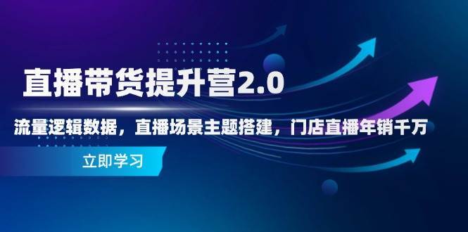 直播带货提升营2.0：流量逻辑数据，直播场景主题搭建，门店直播年销千万-知享知识库