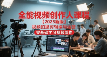 全能视频创作人课程【2025新版】视频拍摄剪辑编导运营，零基础学习视频创作-知享知识库