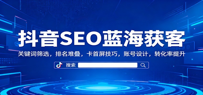 抖音SEO蓝海获客:关键词筛选,排名堆叠,卡首屏技巧,账号设计,转化率提升-知享知识库