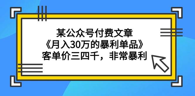 某公众号付费文章《月入30万的暴利单品》客单价三四千，非常暴利-知享知识库