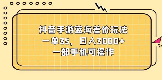抖音手游蓝海差价玩法，一单35，日入3000+，一部手机可操作-知享知识库