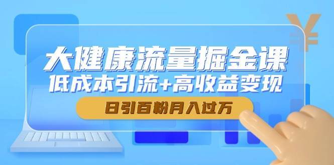 大健康流量掘金课，低成本引流+高收益变现，日引百粉月入过万-知享知识库