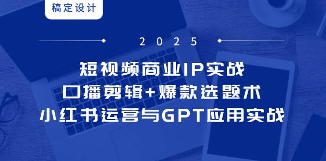 （14793期）短视频商业IP实战6期：口播剪辑+爆款选题术，小红书运营与GPT应用实战-知享知识库