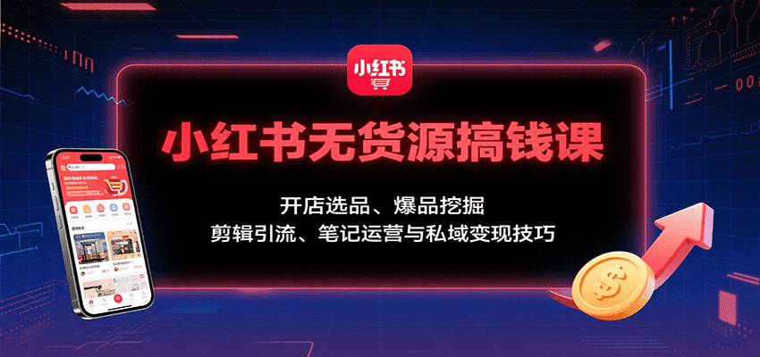 小红书无货源搞钱课:开店选品、爆品挖掘,剪辑引流、笔记运营与私域变现技巧-知享知识库
