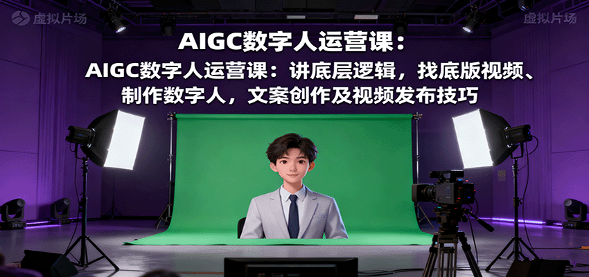 AIGC数字人运营课：讲底层逻辑，找底版视频、制作数字人，文案创作及视频发布技巧-知享知识库