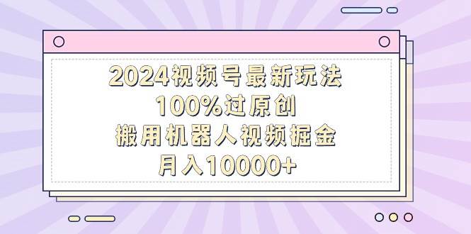 2024视频号最新玩法，100%过原创，搬用机器人视频掘金，月入10000+-知享知识库