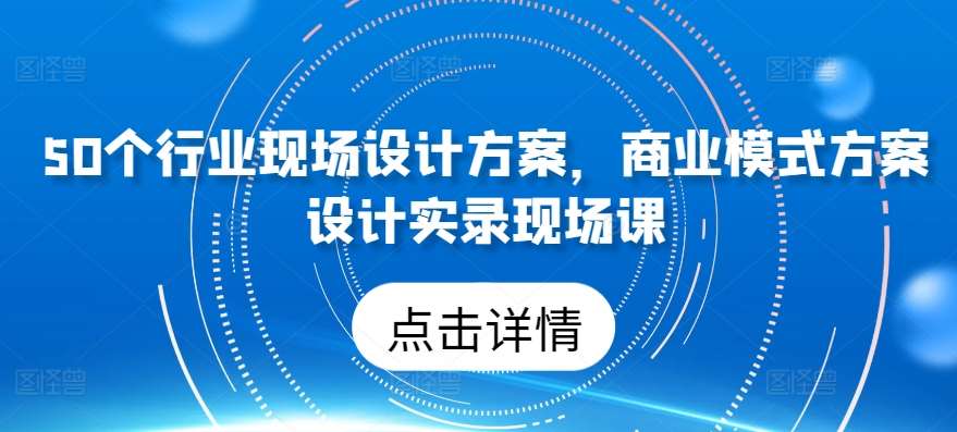 50个行业现场设计方案，​商业模式方案设计实录现场课-知享知识库