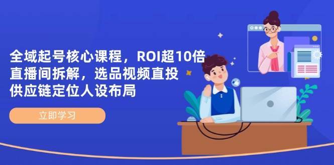 全域起号核心课程，ROI超10倍直播间拆解，选品直投，供应链定位人设布局-知享知识库