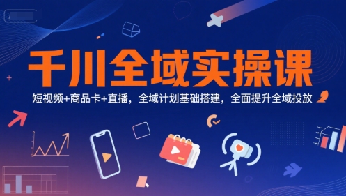 千川全域实操课，短视频+商品卡+直播，全域计划基础搭建，全面提升全域投放-知享知识库