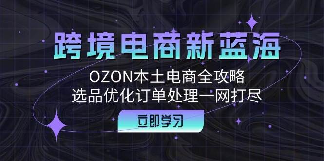 （12632期）跨境电商新蓝海：OZON本土电商全攻略，选品优化订单处理一网打尽-知享知识库