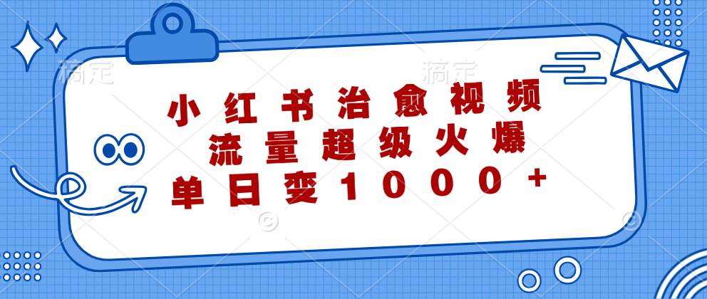 （12707期）小红书治愈视频，流量超级火爆，单日变现1000+-知享知识库