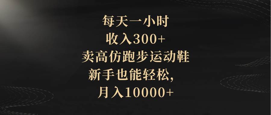 每天一小时，收入300+，卖高仿跑步运动鞋，新手也能轻松，月入10000+-知享知识库