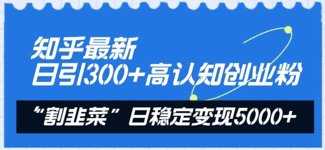 知乎最新日引300+高认知创业粉，“割韭菜”日稳定变现5000+【揭秘】-知享知识库