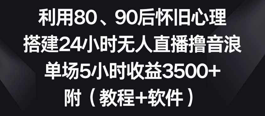 利用80、90后怀旧心理，搭建24小时无人直播撸音浪，单场5小时收益3500+（教程+软件）【揭秘】-知享知识库