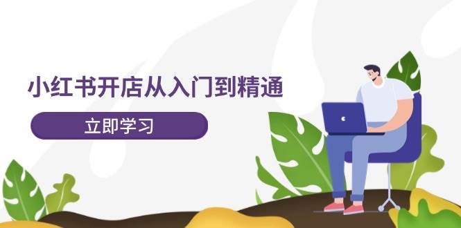 小红书开店从入门到精通，快速掌握小红书店铺运营，实现开店创收-202节课-知享知识库