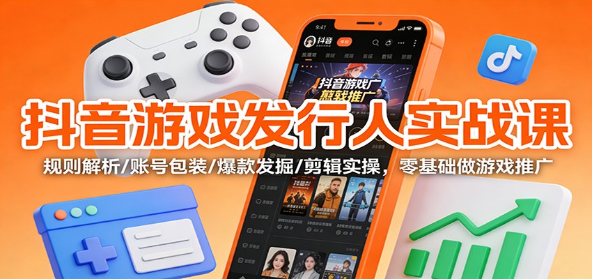 抖音游戏发行人实战课：规则解析/账号包装/爆款发掘 /剪辑实操，零基础做游戏推广-知享知识库