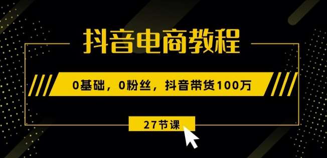 抖音电商教程：0基础，0粉丝，抖音带货100w(27节视频课)-知享知识库