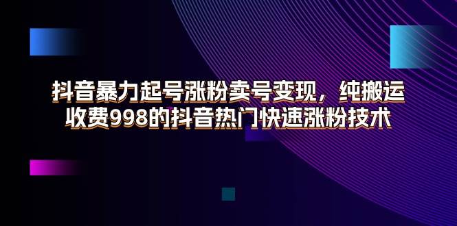 （11656期）抖音暴力起号涨粉卖号变现，纯搬运，收费998的抖音热门快速涨粉技术-知享知识库