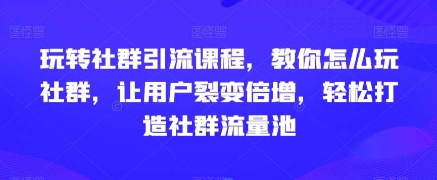 玩转社群引流课程，教你怎么玩社群，让用户裂变倍增，轻松打造社群流量池-知享知识库
