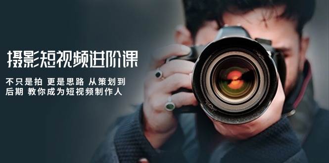 （10230期）摄影短视频进阶课，不只是拍 更是思路 从策划到后期 教你成为短视频制作人-知享知识网