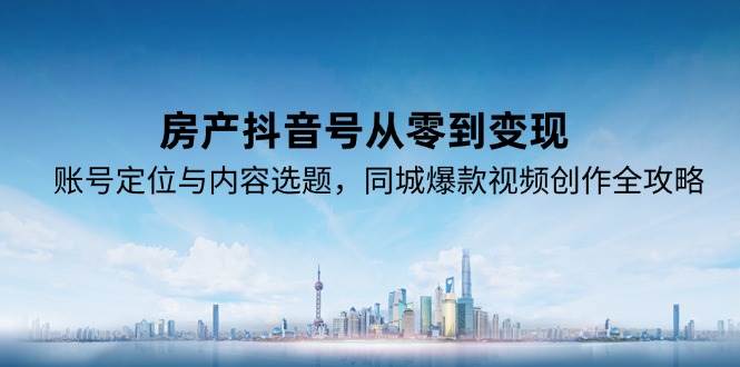 房产抖音号从零到变现，账号定位与内容选题，同城爆款视频创作全攻略-知享知识库