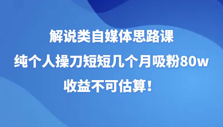 解说类自媒体思路课，纯个人操刀短短几个月吸粉80w，收益不可估算！-知享知识库