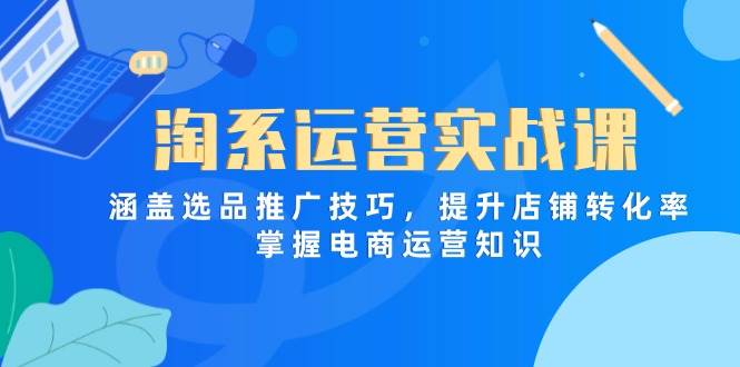 （14427期）淘系运营实战课，涵盖选品推广技巧，提升店铺转化率，掌握电商运营知识-知享知识库