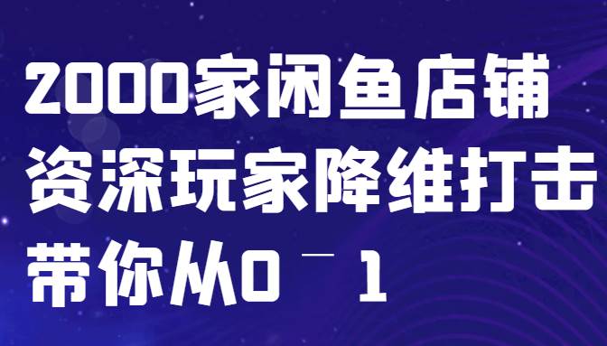 闲鱼已经饱和？纯扯淡！2000家闲鱼店铺资深玩家降维打击带你从0–1-知享知识库