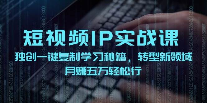 （12193期）短视频 IP实战课，独创一键复制学习秘籍，转战新领域，月赚五万轻松行-知享知识库