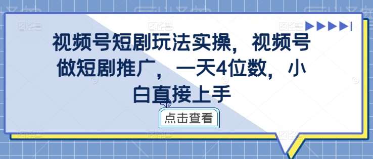 视频号短剧玩法实操，视频号做短剧推广，一天4位数，小白直接上手-知享知识库