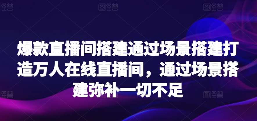 爆款直播间搭建通过场景搭建打造万人在线直播间，通过场景搭建弥补一切不足-知享知识库