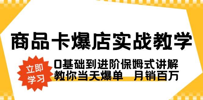 （8922期）商品卡·爆店实战教学，0基础到进阶保姆式讲解，教你当天爆单  月销百万-知享知识库